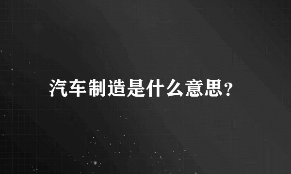 汽车制造是什么意思？