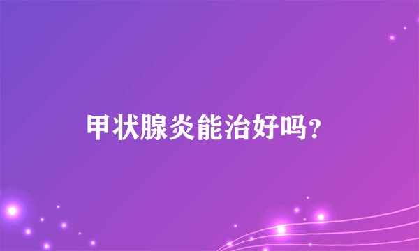 甲状腺炎能治好吗？