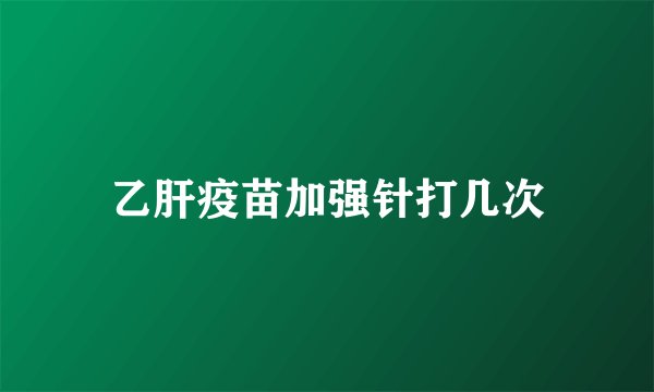 乙肝疫苗加强针打几次