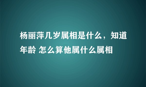 杨丽萍几岁属相是什么，知道年龄 怎么算他属什么属相