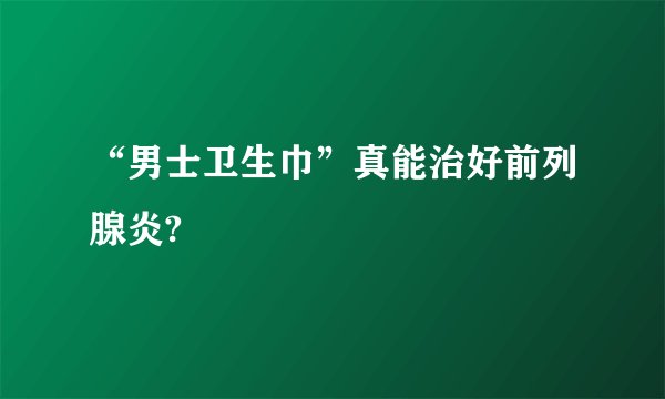 “男士卫生巾”真能治好前列腺炎?