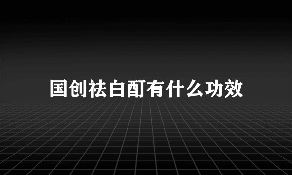 国创祛白酊有什么功效