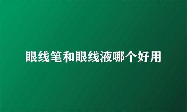 眼线笔和眼线液哪个好用