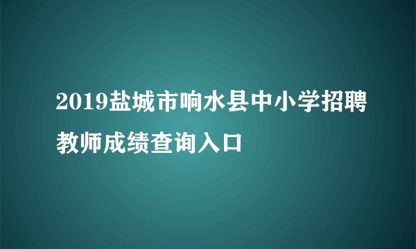 2019盐城市响水县中小学招聘教师成绩查询入口