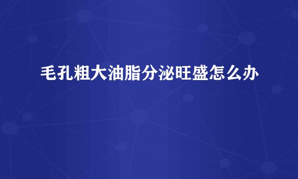 毛孔粗大油脂分泌旺盛怎么办