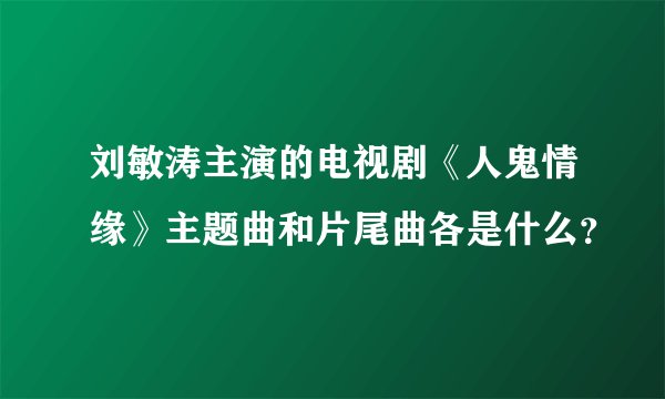 刘敏涛主演的电视剧《人鬼情缘》主题曲和片尾曲各是什么？