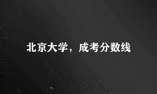 北京大学，成考分数线