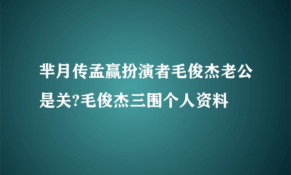 芈月传孟赢扮演者毛俊杰老公是关?毛俊杰三围个人资料