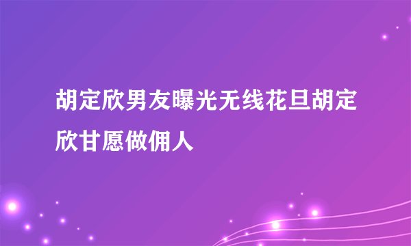 胡定欣男友曝光无线花旦胡定欣甘愿做佣人