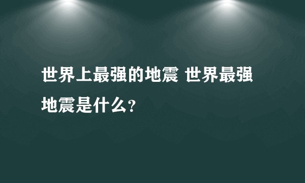 世界上最强的地震 世界最强地震是什么？
