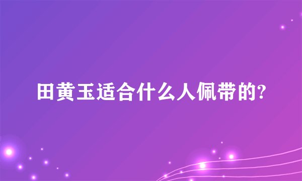 田黄玉适合什么人佩带的?