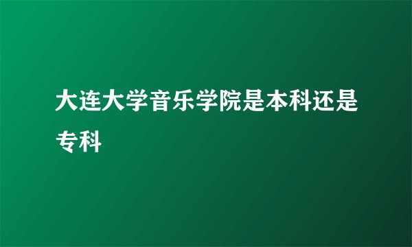 大连大学音乐学院是本科还是专科
