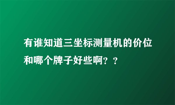 有谁知道三坐标测量机的价位和哪个牌子好些啊??