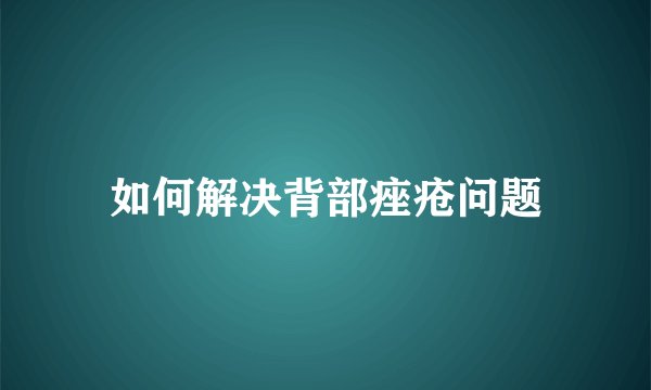 如何解决背部痤疮问题