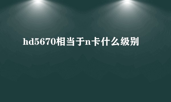 hd5670相当于n卡什么级别