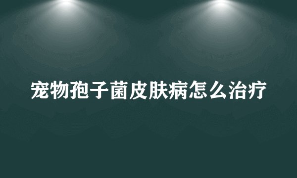 宠物孢子菌皮肤病怎么治疗