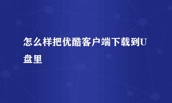 怎么样把优酷客户端下载到U盘里