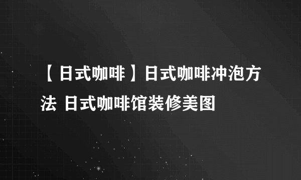 【日式咖啡】日式咖啡冲泡方法 日式咖啡馆装修美图