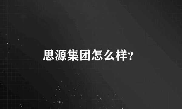 思源集团怎么样?