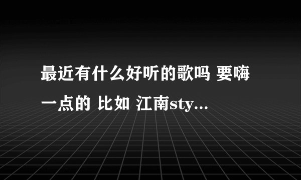 最近有什么好听的歌吗 要嗨一点的 比如 江南style之类的