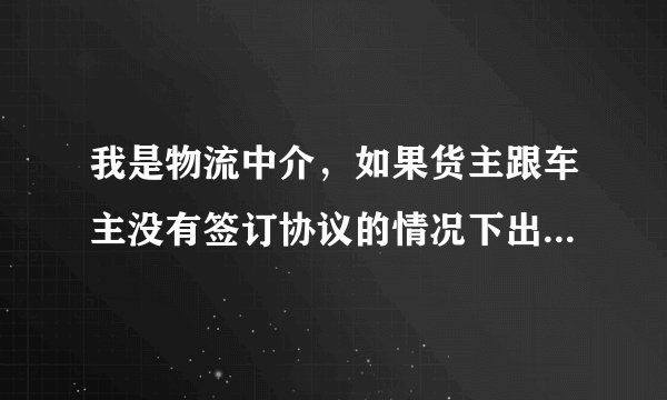我是物流中介,如果货主跟车主没有签订协议的情况下出了交通事故。那物流中介有责任吗