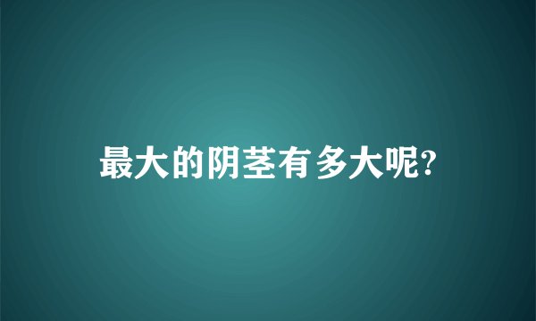 最大的阴茎有多大呢?