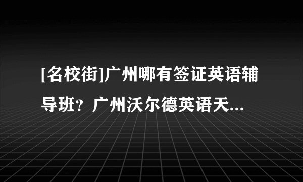 [名校街]广州哪有签证英语辅导班？广州沃尔德英语天河校区电话广东