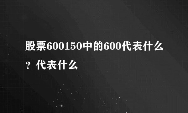 股票600150中的600代表什么？代表什么