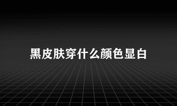 黑皮肤穿什么颜色显白
