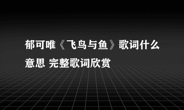 郁可唯《飞鸟与鱼》歌词什么意思 完整歌词欣赏