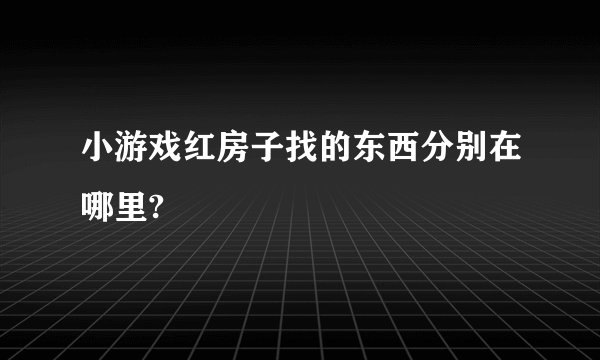 小游戏红房子找的东西分别在哪里?