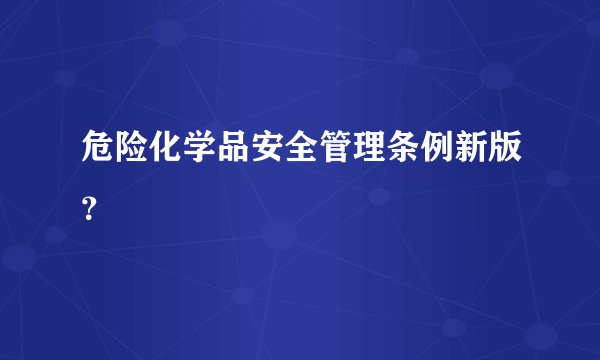 危险化学品安全管理条例新版？