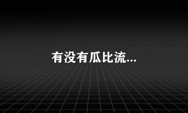 有没有瓜比流...