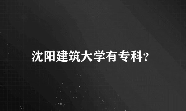 沈阳建筑大学有专科？