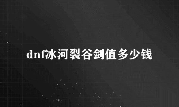 dnf冰河裂谷剑值多少钱