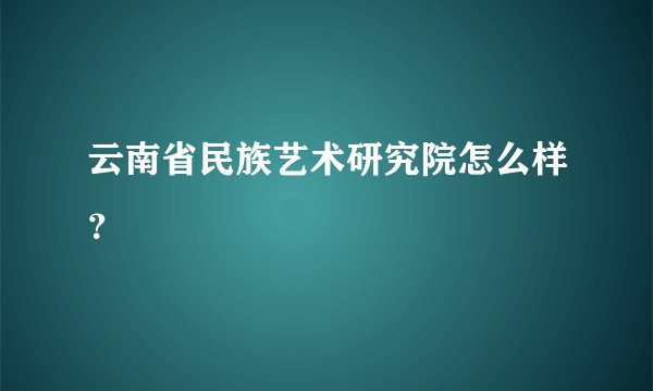 云南省民族艺术研究院怎么样？