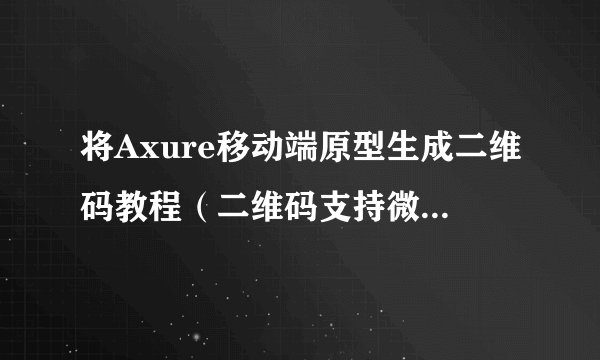 将Axure移动端原型生成二维码教程(二维码支持微信等app扫描访问)