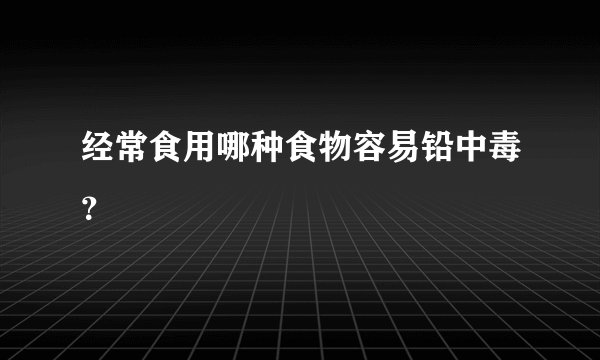 经常食用哪种食物容易铅中毒？