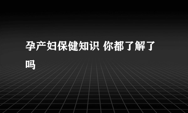 孕产妇保健知识 你都了解了吗
