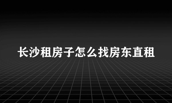 长沙租房子怎么找房东直租