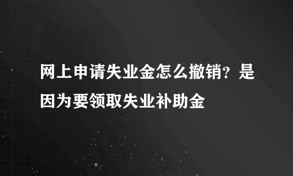 网上申请失业金怎么撤销？是因为要领取失业补助金