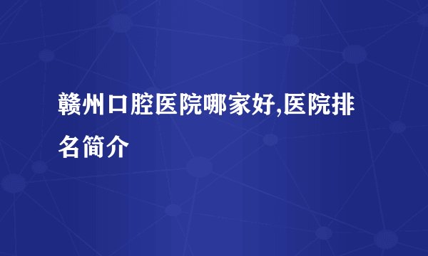 赣州口腔医院哪家好,医院排名简介