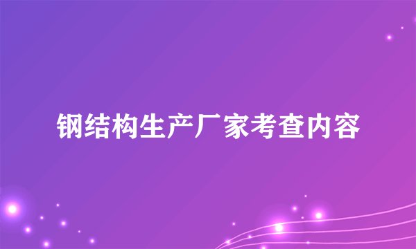 钢结构生产厂家考查内容