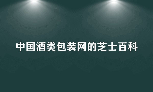 中国酒类包装网的芝士百科