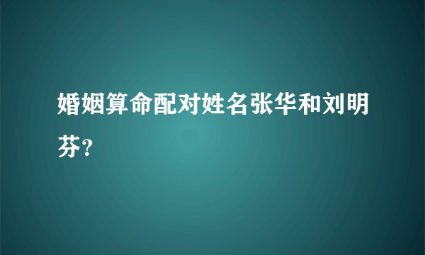 婚姻算命配对姓名张华和刘明芬？