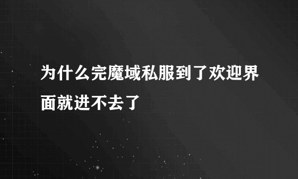 为什么完魔域私服到了欢迎界面就进不去了