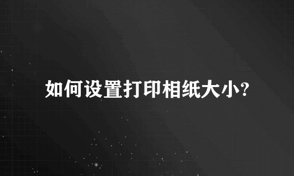 如何设置打印相纸大小?