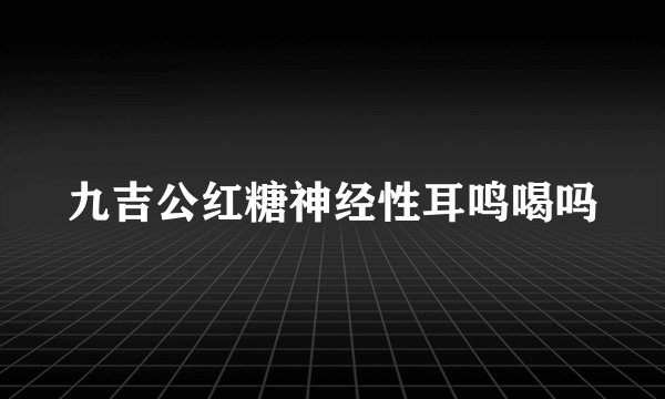 九吉公红糖神经性耳鸣喝吗