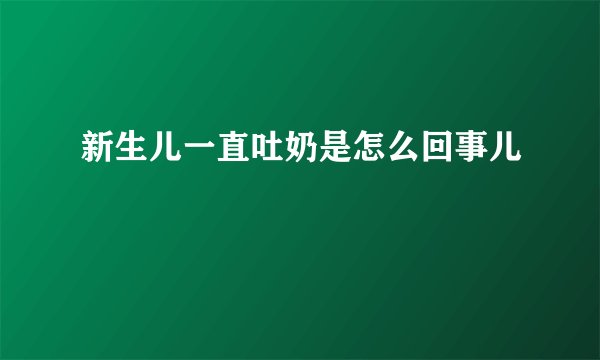 新生儿一直吐奶是怎么回事儿