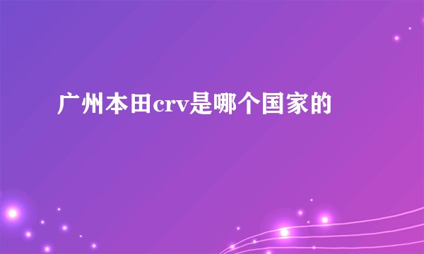 广州本田crv是哪个国家的